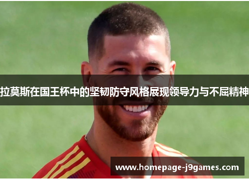 拉莫斯在国王杯中的坚韧防守风格展现领导力与不屈精神 拉莫斯在国王杯中的坚韧防守风格展现领导力与不屈精神