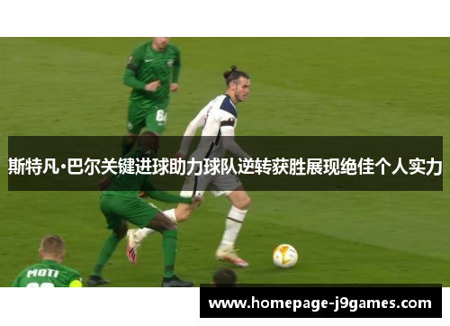 斯特凡·巴尔关键进球助力球队逆转获胜展现绝佳个人实力 斯特凡·巴尔关键进球助力球队逆转获胜展现绝佳个人实力