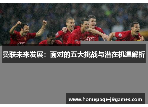 曼联未来发展：面对的五大挑战与潜在机遇解析