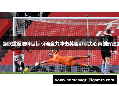 曼联重返巅峰目标明确全力冲击英超冠军决心再创辉煌 曼联重返巅峰目标明确全力冲击英超冠军决心再创辉煌