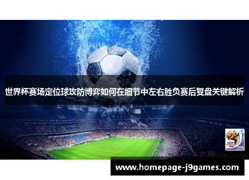 世界杯赛场定位球攻防博弈如何在细节中左右胜负赛后复盘关键解析