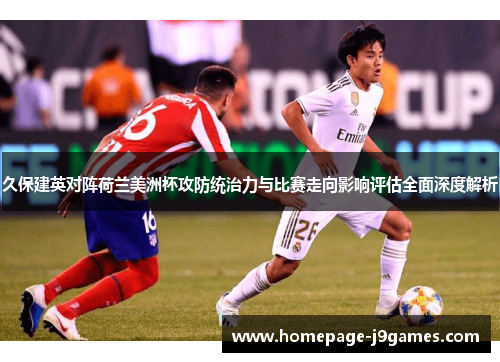 久保建英对阵荷兰美洲杯攻防统治力与比赛走向影响评估全面深度解析 久保建英对阵荷兰美洲杯攻防统治力与比赛走向影响评估全面深度解析