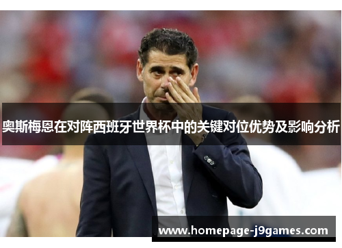 奥斯梅恩在对阵西班牙世界杯中的关键对位优势及影响分析 奥斯梅恩在对阵西班牙世界杯中的关键对位优势及影响分析