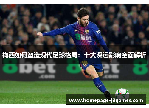 梅西如何塑造现代足球格局：十大深远影响全面解析