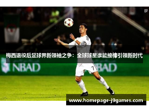 梅西退役后足球界新领袖之争：全球球星谁能接棒引领新时代