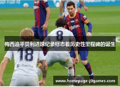 梅西追平贝利进球纪录标志着历史性里程碑的诞生