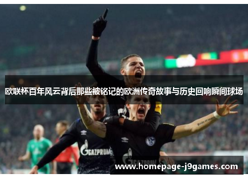 欧联杯百年风云背后那些被铭记的欧洲传奇故事与历史回响瞬间球场