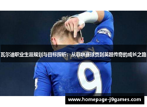 瓦尔迪职业生涯规划与目标探析：从非联赛球员到英超传奇的成长之路