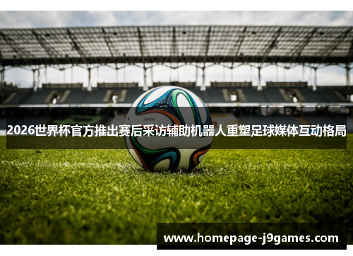 2026世界杯官方推出赛后采访辅助机器人重塑足球媒体互动格局