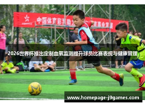 2026世界杯推出定制血氧监测提升球员比赛表现与健康管理