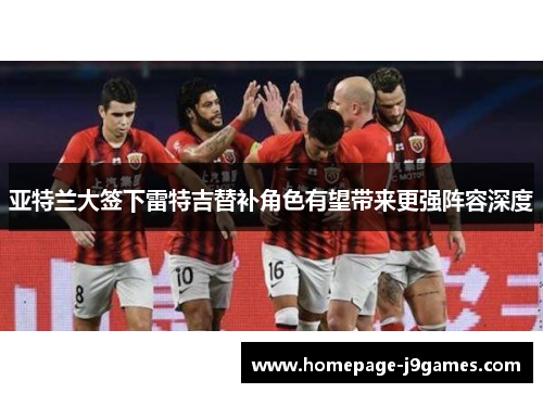 亚特兰大签下雷特吉替补角色有望带来更强阵容深度