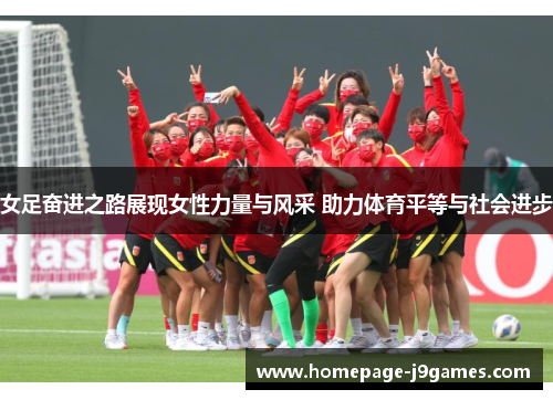 女足奋进之路展现女性力量与风采 助力体育平等与社会进步