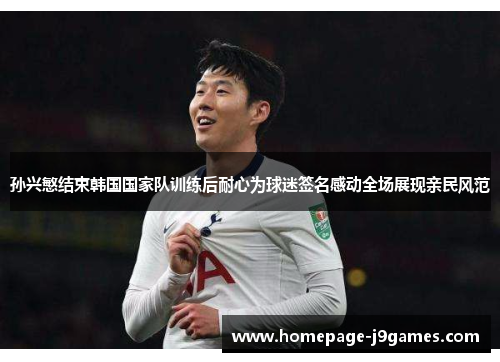 孙兴慜结束韩国国家队训练后耐心为球迷签名感动全场展现亲民风范