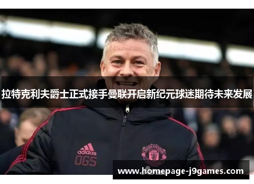 拉特克利夫爵士正式接手曼联开启新纪元球迷期待未来发展