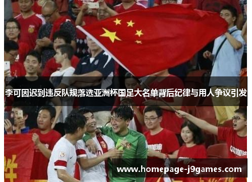 李可因迟到违反队规落选亚洲杯国足大名单背后纪律与用人争议引发