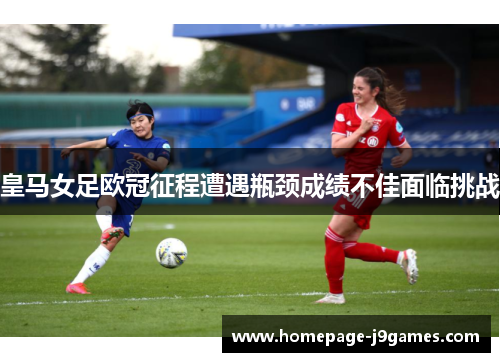 皇马女足欧冠征程遭遇瓶颈成绩不佳面临挑战
