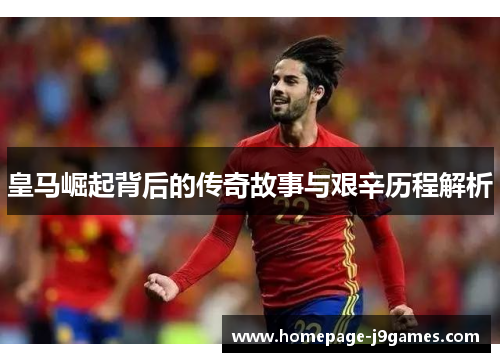皇马崛起背后的传奇故事与艰辛历程解析 皇马崛起背后的传奇故事与艰辛历程解析