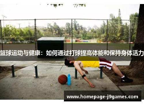篮球运动与健康：如何通过打球提高体能和保持身体活力
