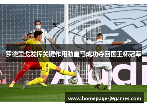 罗德里戈发挥关键作用助皇马成功夺回国王杯冠军