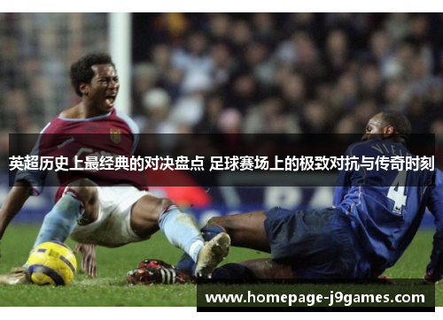 英超历史上最经典的对决盘点 足球赛场上的极致对抗与传奇时刻