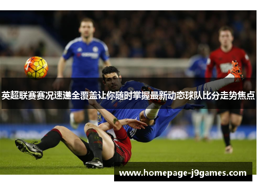 英超联赛赛况速递全覆盖让你随时掌握最新动态球队比分走势焦点