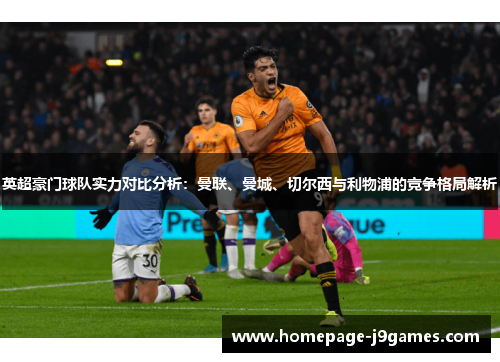 英超豪门球队实力对比分析：曼联、曼城、切尔西与利物浦的竞争格局解析