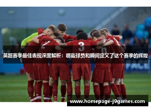 英超赛季最佳表现深度解析：哪些球员和瞬间定义了这个赛季的辉煌