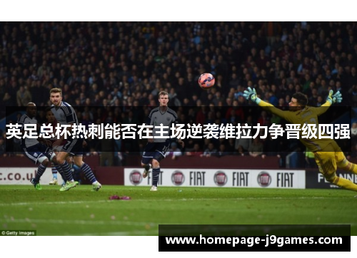 英足总杯热刺能否在主场逆袭维拉力争晋级四强