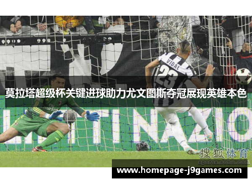 莫拉塔超级杯关键进球助力尤文图斯夺冠展现英雄本色