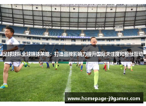 足球球队全球媒体策略：打造品牌影响力提升国际关注度和粉丝互动