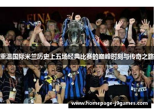 重温国际米兰历史上五场经典比赛的巅峰时刻与传奇之路