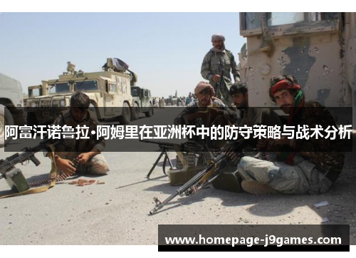 阿富汗诺鲁拉·阿姆里在亚洲杯中的防守策略与战术分析