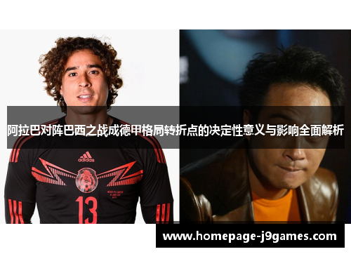 阿拉巴对阵巴西之战成德甲格局转折点的决定性意义与影响全面解析 阿拉巴对阵巴西之战成德甲格局转折点的决定性意义与影响全面解析