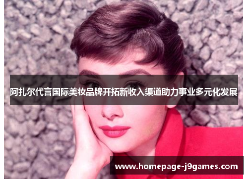 阿扎尔代言国际美妆品牌开拓新收入渠道助力事业多元化发展 阿扎尔代言国际美妆品牌开拓新收入渠道助力事业多元化发展