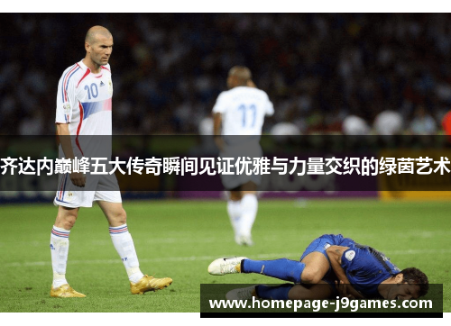 齐达内巅峰五大传奇瞬间见证优雅与力量交织的绿茵艺术