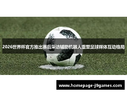 2026世界杯官方推出赛后采访辅助机器人重塑足球媒体互动格局