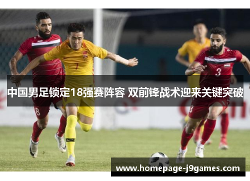 中国男足锁定18强赛阵容 双前锋战术迎来关键突破