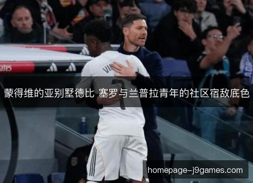 蒙得维的亚别墅德比 塞罗与兰普拉青年的社区宿敌底色 蒙得维的亚别墅德比 塞罗与兰普拉青年的社区宿敌底色